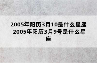 2005年阳历3月10是什么星座 2005年阳历3月9号是什么星座